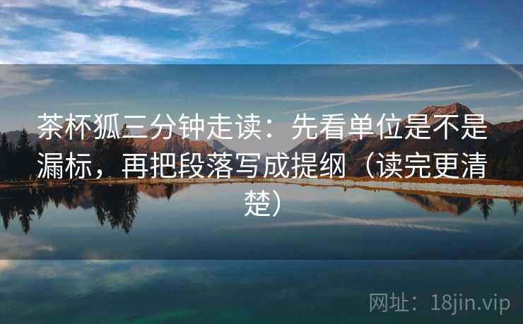 茶杯狐三分钟走读:先看单位是不是漏标,再把段落写成提纲(读完更清楚)