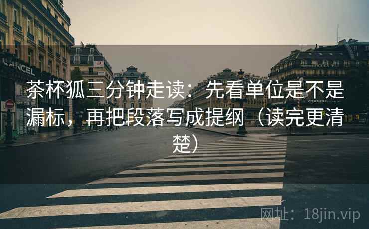 茶杯狐三分钟走读：先看单位是不是漏标，再把段落写成提纲（读完更清楚）  第2张