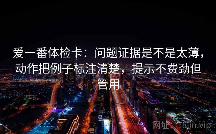 爱一番体检卡：问题证据是不是太薄，动作把例子标注清楚，提示不费劲但管用