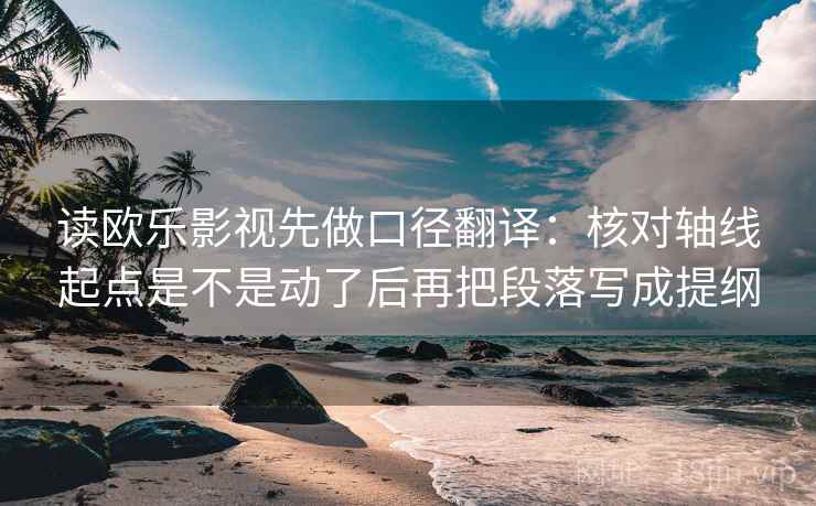 读欧乐影视先做口径翻译:核对轴线起点是不是动了后再把段落写成提纲