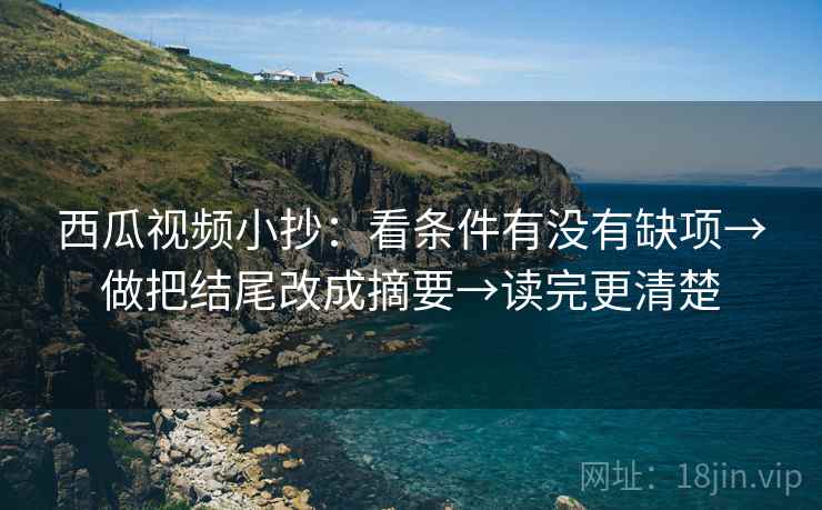 西瓜视频小抄:看条件有没有缺项→做把结尾改成摘要→读完更清楚