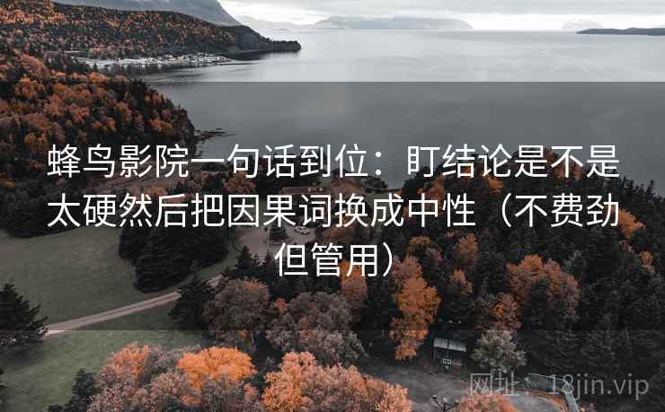 蜂鸟影院一句话到位:盯结论是不是太硬然后把因果词换成中性(不费劲但管用) 第2张 蜂鸟影院一句话到位:盯结论是不是太硬然后把因果词换成中性(不费劲但管用) 第2张