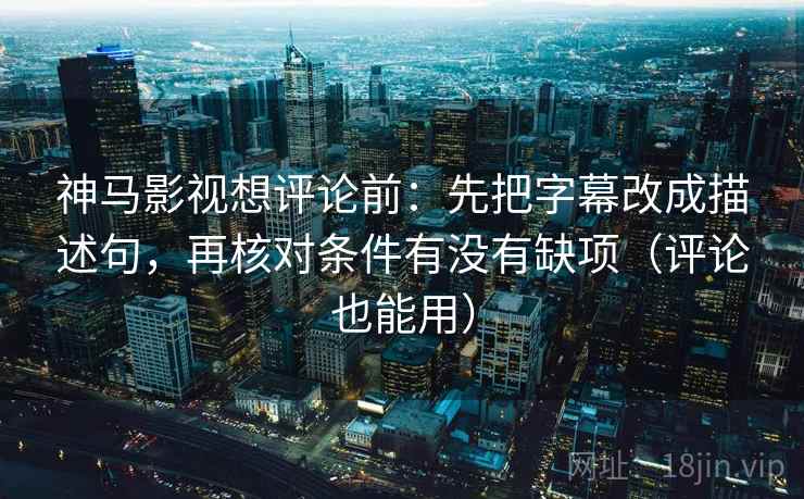 神马影视想评论前:先把字幕改成描述句,再核对条件有没有缺项(评论也能用)
