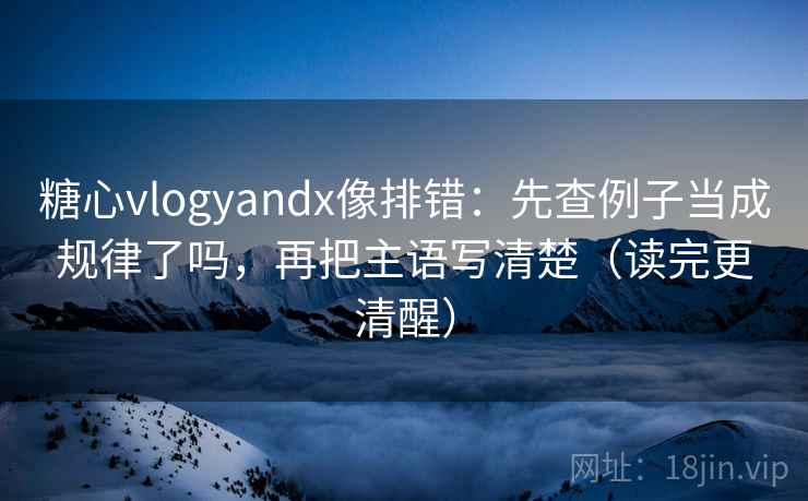 糖心vlogyandx像排错:先查例子当成规律了吗,再把主语写清楚(读完更清醒)