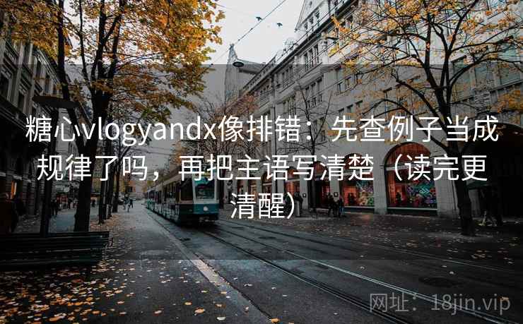 糖心vlogyandx像排错:先查例子当成规律了吗,再把主语写清楚(读完更清醒) 第2张 糖心vlogyandx像排错:先查例子当成规律了吗,再把主语写清楚(读完更清醒) 第2张