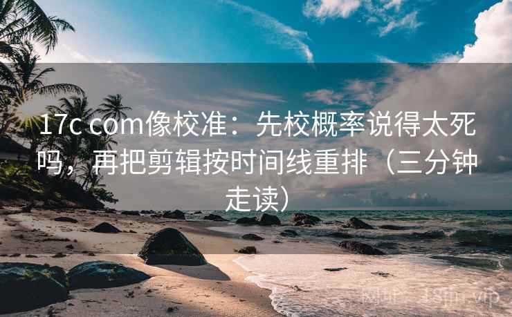 17c com像校准：先校概率说得太死吗，再把剪辑按时间线重排（三分钟走读）  第2张
