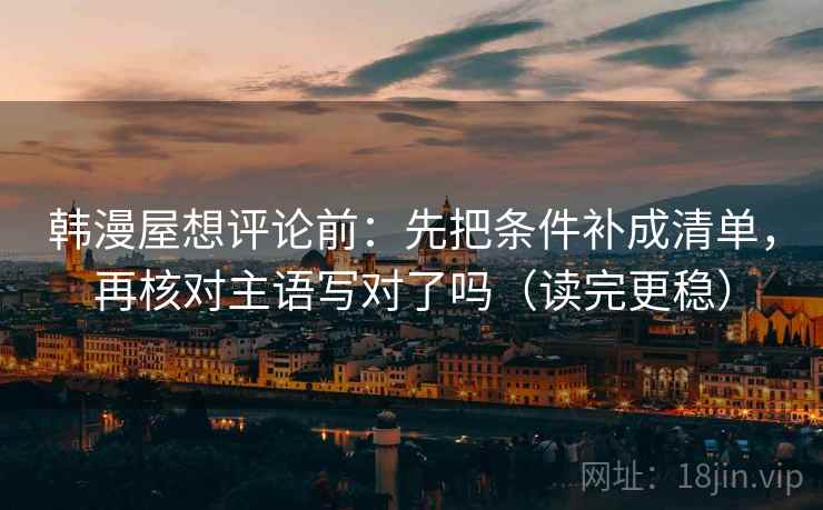 韩漫屋想评论前：先把条件补成清单，再核对主语写对了吗（读完更稳）
