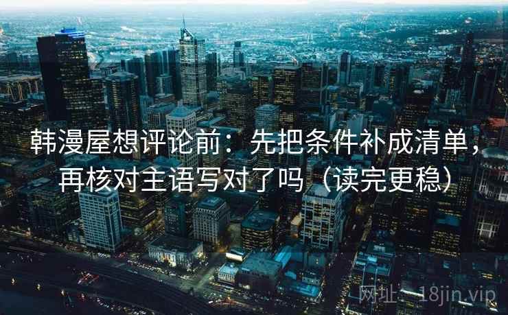 韩漫屋想评论前:先把条件补成清单,再核对主语写对了吗(读完更稳) 第2张 韩漫屋想评论前:先把条件补成清单,再核对主语写对了吗(读完更稳) 第2张