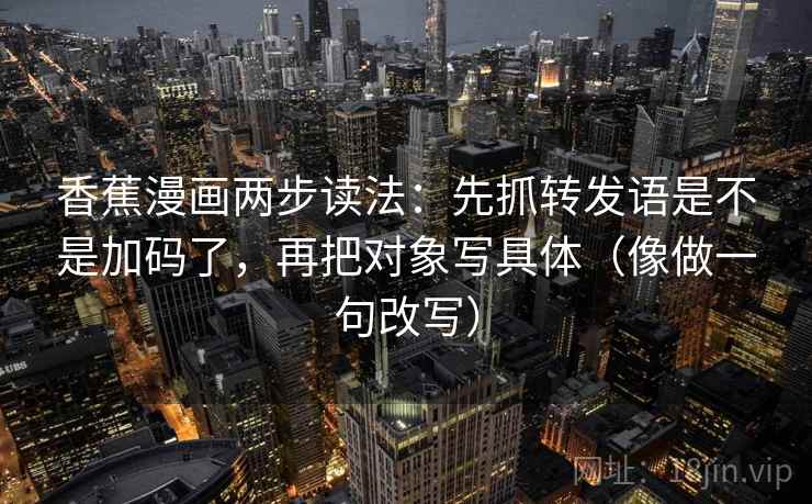 香蕉漫画两步读法：先抓转发语是不是加码了，再把对象写具体（像做一句改写）  第2张