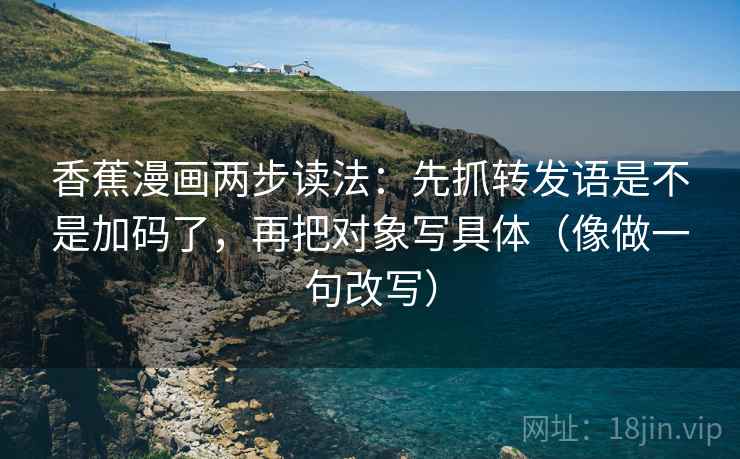 香蕉漫画两步读法：先抓转发语是不是加码了，再把对象写具体（像做一句改写）