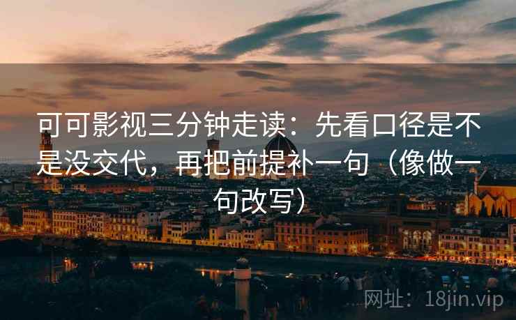 可可影视三分钟走读:先看口径是不是没交代,再把前提补一句(像做一句改写)