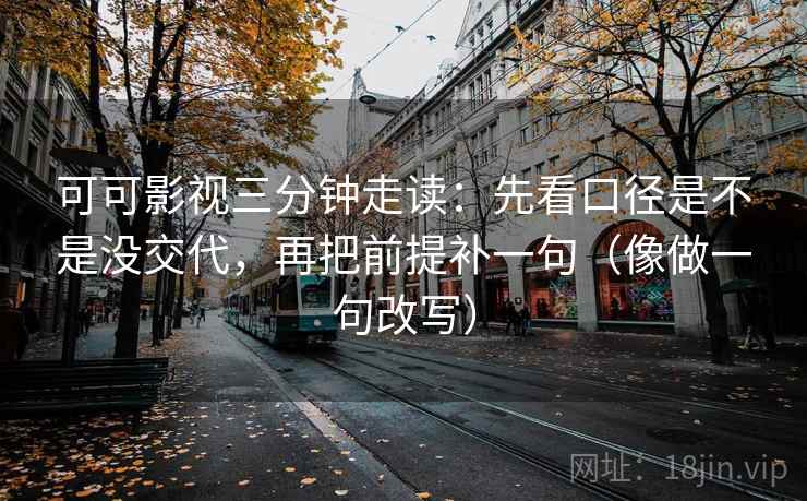 可可影视三分钟走读:先看口径是不是没交代,再把前提补一句(像做一句改写) 第2张 可可影视三分钟走读:先看口径是不是没交代,再把前提补一句(像做一句改写) 第2张