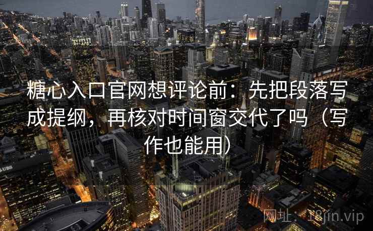 糖心入口官网想评论前:先把段落写成提纲,再核对时间窗交代了吗(写作也能用) 第2张 糖心入口官网想评论前:先把段落写成提纲,再核对时间窗交代了吗(写作也能用) 第2张