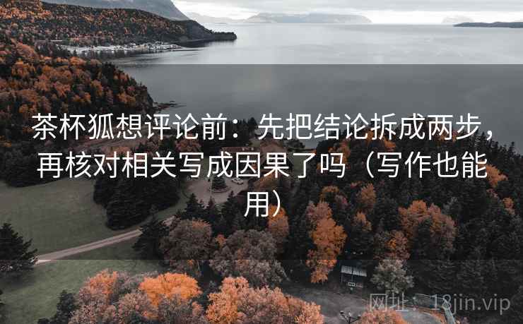 茶杯狐想评论前:先把结论拆成两步,再核对相关写成因果了吗(写作也能用)