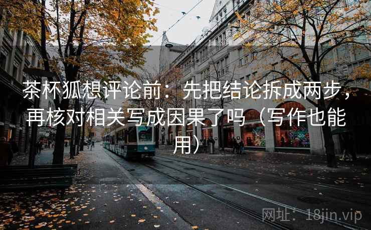 茶杯狐想评论前:先把结论拆成两步,再核对相关写成因果了吗(写作也能用) 第2张 茶杯狐想评论前:先把结论拆成两步,再核对相关写成因果了吗(写作也能用) 第2张