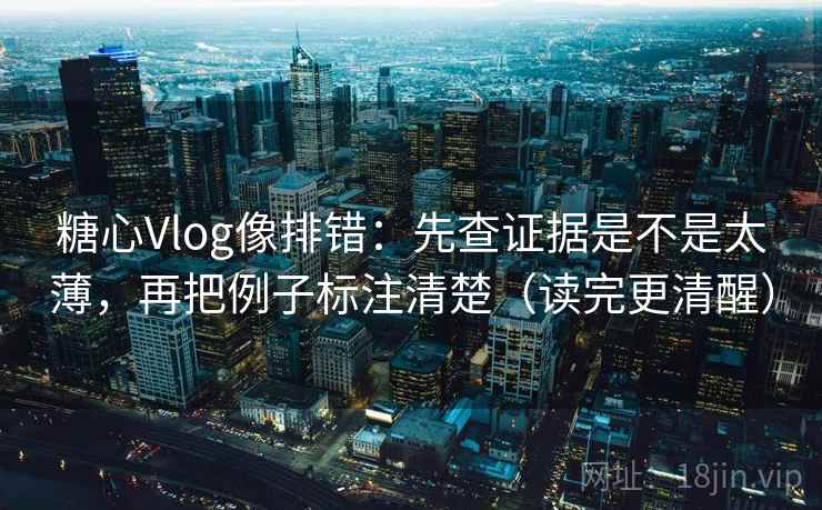 糖心Vlog像排错:先查证据是不是太薄,再把例子标注清楚(读完更清醒)