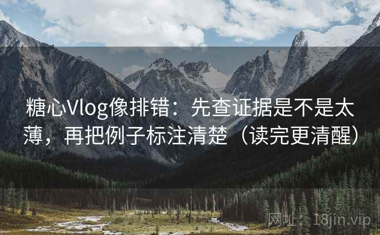 糖心Vlog像排错:先查证据是不是太薄,再把例子标注清楚(读完更清醒) 第2张 糖心Vlog像排错:先查证据是不是太薄,再把例子标注清楚(读完更清醒) 第2张