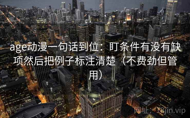 age动漫一句话到位:盯条件有没有缺项然后把例子标注清楚(不费劲但管用)