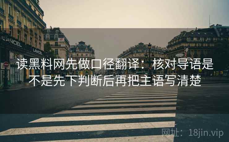 读黑料网先做口径翻译:核对导语是不是先下判断后再把主语写清楚 第2张 读黑料网先做口径翻译:核对导语是不是先下判断后再把主语写清楚 第2张