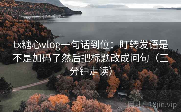 tx糖心vlog一句话到位:盯转发语是不是加码了然后把标题改成问句(三分钟走读) 第2张 tx糖心vlog一句话到位:盯转发语是不是加码了然后把标题改成问句(三分钟走读) 第2张