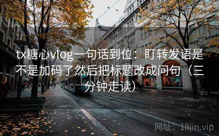 tx糖心vlog一句话到位:盯转发语是不是加码了然后把标题改成问句(三分钟走读)