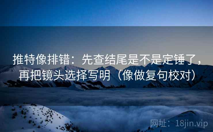 推特像排错：先查结尾是不是定锤了，再把镜头选择写明（像做复句校对）