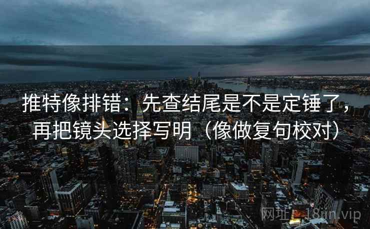 推特像排错:先查结尾是不是定锤了,再把镜头选择写明(像做复句校对) 第2张 推特像排错:先查结尾是不是定锤了,再把镜头选择写明(像做复句校对) 第2张