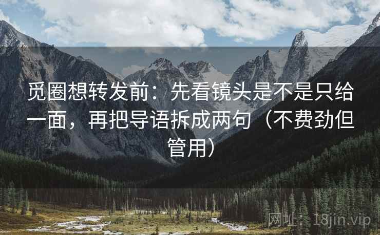觅圈想转发前:先看镜头是不是只给一面,再把导语拆成两句(不费劲但管用) 第2张 觅圈想转发前:先看镜头是不是只给一面,再把导语拆成两句(不费劲但管用) 第2张