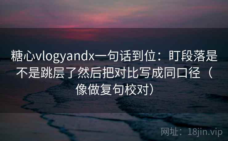 糖心vlogyandx一句话到位:盯段落是不是跳层了然后把对比写成同口径(像做复句校对)