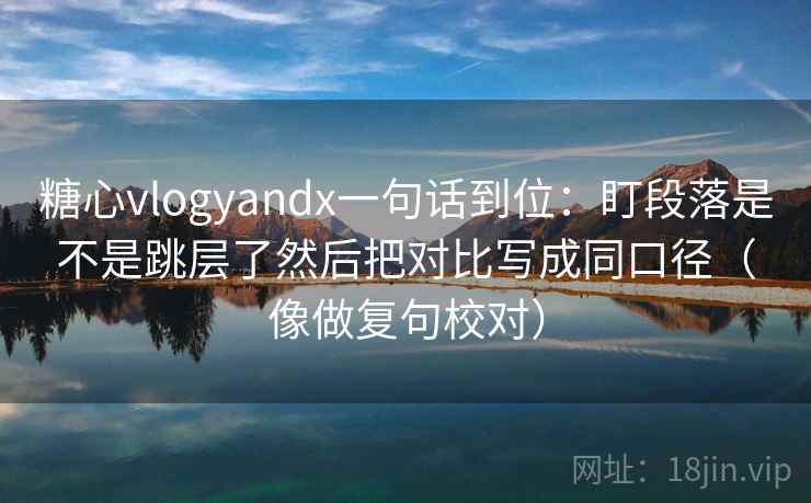糖心vlogyandx一句话到位:盯段落是不是跳层了然后把对比写成同口径(像做复句校对) 第2张 糖心vlogyandx一句话到位:盯段落是不是跳层了然后把对比写成同口径(像做复句校对) 第2张