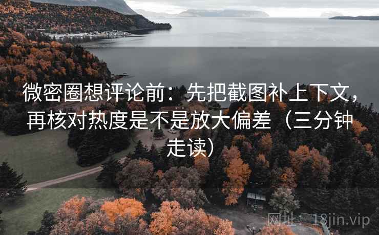 微密圈想评论前：先把截图补上下文，再核对热度是不是放大偏差（三分钟走读）