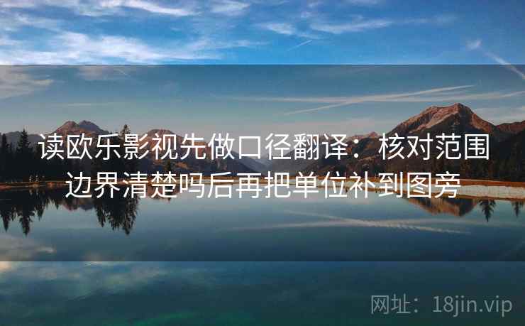 读欧乐影视先做口径翻译:核对范围边界清楚吗后再把单位补到图旁 第2张 读欧乐影视先做口径翻译:核对范围边界清楚吗后再把单位补到图旁 第2张