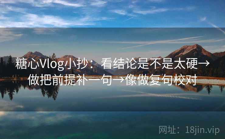 糖心Vlog小抄：看结论是不是太硬→做把前提补一句→像做复句校对