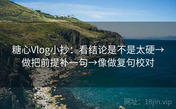 糖心Vlog小抄：看结论是不是太硬→做把前提补一句→像做复句校对  第2张