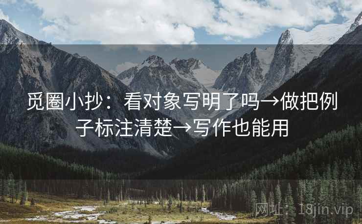 觅圈小抄：看对象写明了吗→做把例子标注清楚→写作也能用