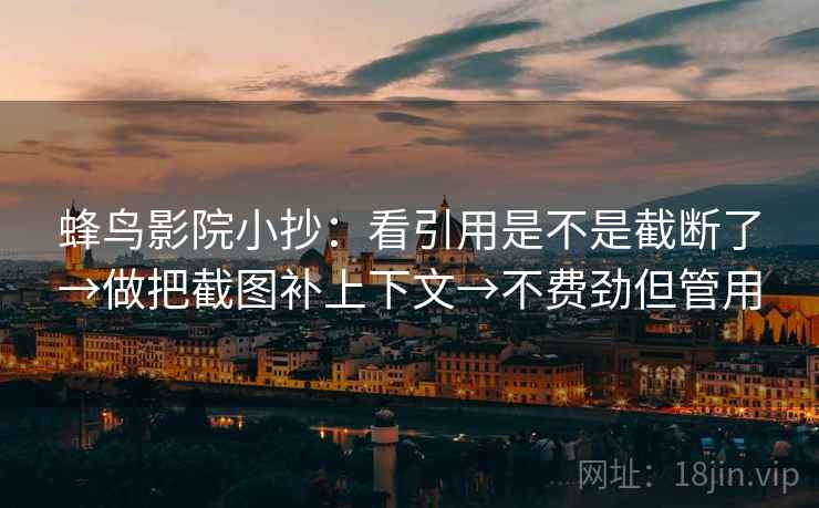 蜂鸟影院小抄:看引用是不是截断了→做把截图补上下文→不费劲但管用 第2张 蜂鸟影院小抄:看引用是不是截断了→做把截图补上下文→不费劲但管用 第2张