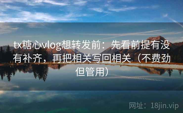 tx糖心vlog想转发前：先看前提有没有补齐，再把相关写回相关（不费劲但管用）