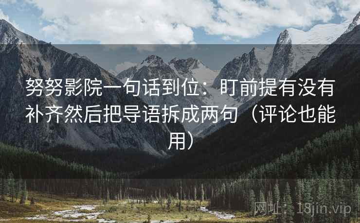 努努影院一句话到位:盯前提有没有补齐然后把导语拆成两句(评论也能用) 第2张 努努影院一句话到位:盯前提有没有补齐然后把导语拆成两句(评论也能用) 第2张