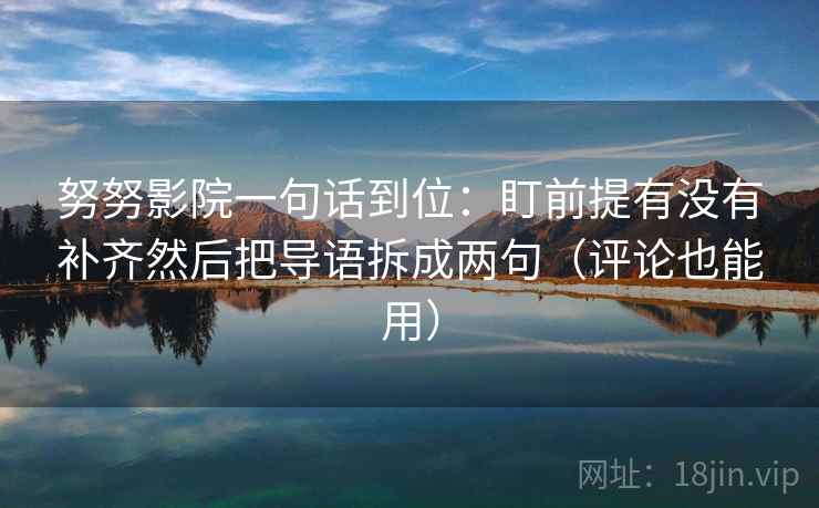 努努影院一句话到位：盯前提有没有补齐然后把导语拆成两句（评论也能用）