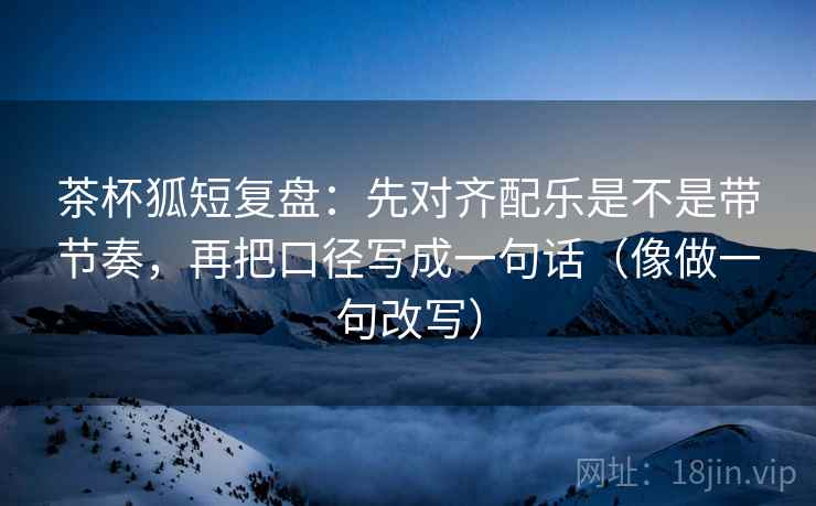 茶杯狐短复盘:先对齐配乐是不是带节奏,再把口径写成一句话(像做一句改写) 第2张 茶杯狐短复盘:先对齐配乐是不是带节奏,再把口径写成一句话(像做一句改写) 第2张