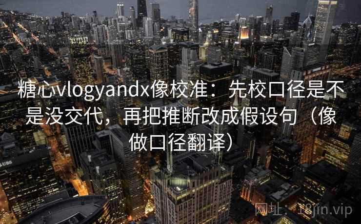 糖心vlogyandx像校准：先校口径是不是没交代，再把推断改成假设句（像做口径翻译）