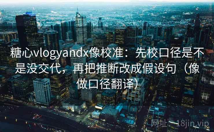 糖心vlogyandx像校准:先校口径是不是没交代,再把推断改成假设句(像做口径翻译) 第2张 糖心vlogyandx像校准:先校口径是不是没交代,再把推断改成假设句(像做口径翻译) 第2张
