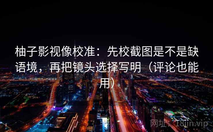 柚子影视像校准：先校截图是不是缺语境，再把镜头选择写明（评论也能用）