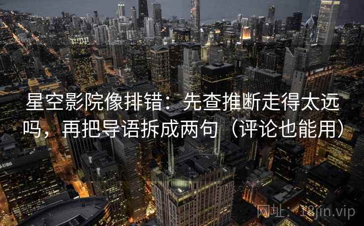 星空影院像排错：先查推断走得太远吗，再把导语拆成两句（评论也能用）