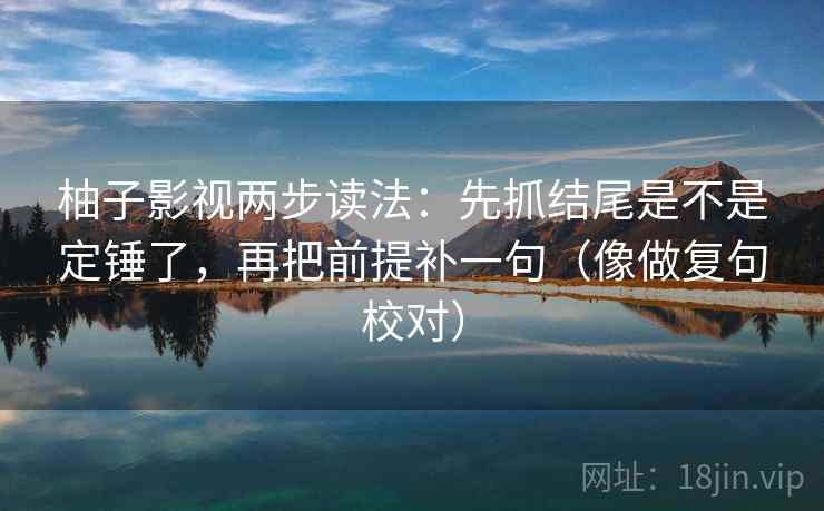 柚子影视两步读法:先抓结尾是不是定锤了,再把前提补一句(像做复句校对)