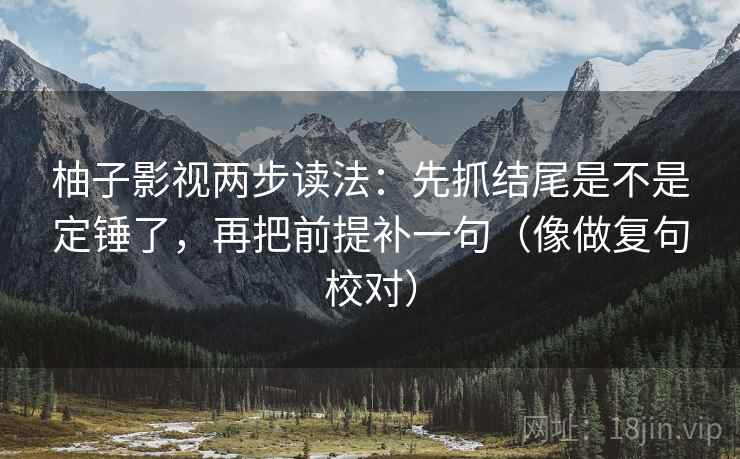 柚子影视两步读法:先抓结尾是不是定锤了,再把前提补一句(像做复句校对) 第2张 柚子影视两步读法:先抓结尾是不是定锤了,再把前提补一句(像做复句校对) 第2张