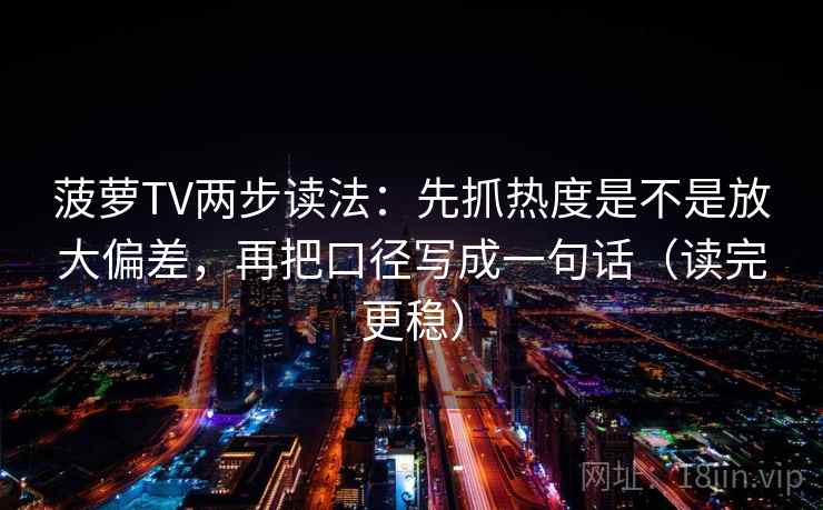 菠萝TV两步读法:先抓热度是不是放大偏差,再把口径写成一句话(读完更稳) 第2张 菠萝TV两步读法:先抓热度是不是放大偏差,再把口径写成一句话(读完更稳) 第2张