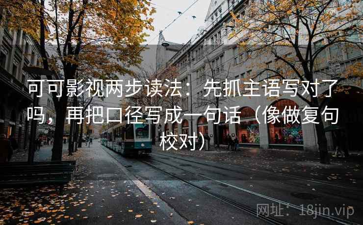 可可影视两步读法:先抓主语写对了吗,再把口径写成一句话(像做复句校对) 第2张 可可影视两步读法:先抓主语写对了吗,再把口径写成一句话(像做复句校对) 第2张