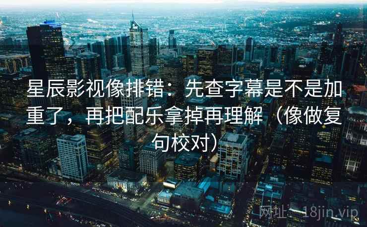 星辰影视像排错:先查字幕是不是加重了,再把配乐拿掉再理解(像做复句校对)