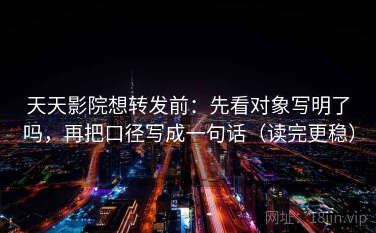 天天影院想转发前：先看对象写明了吗，再把口径写成一句话（读完更稳）
